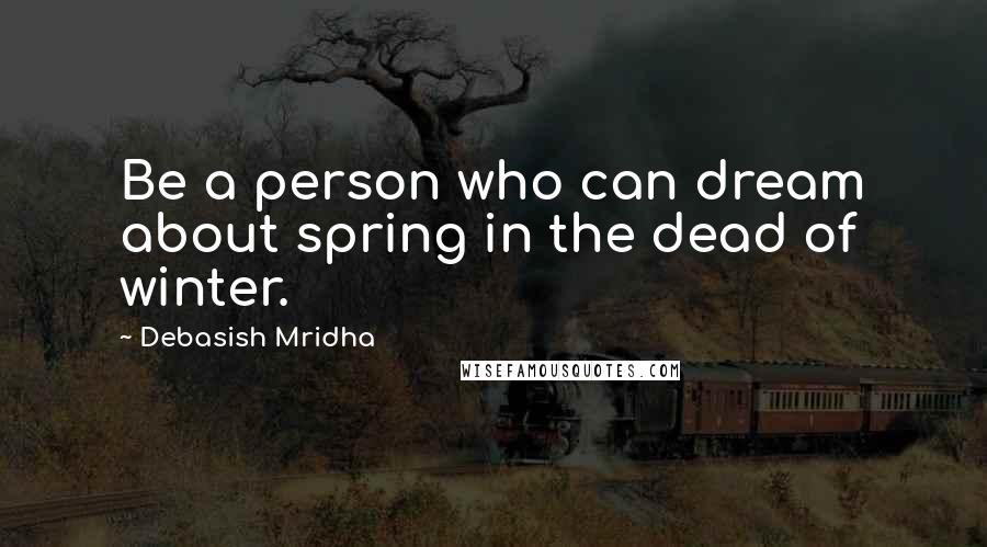 Debasish Mridha Quotes: Be a person who can dream about spring in the dead of winter.