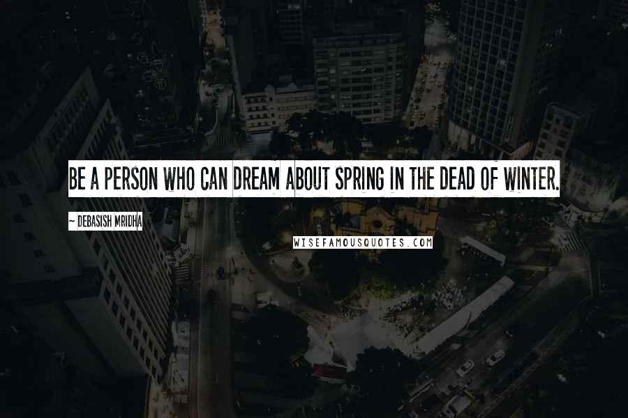 Debasish Mridha Quotes: Be a person who can dream about spring in the dead of winter.