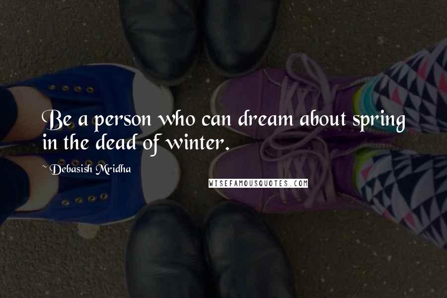 Debasish Mridha Quotes: Be a person who can dream about spring in the dead of winter.