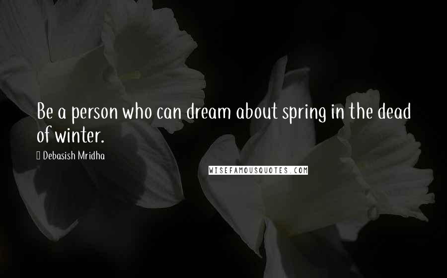 Debasish Mridha Quotes: Be a person who can dream about spring in the dead of winter.