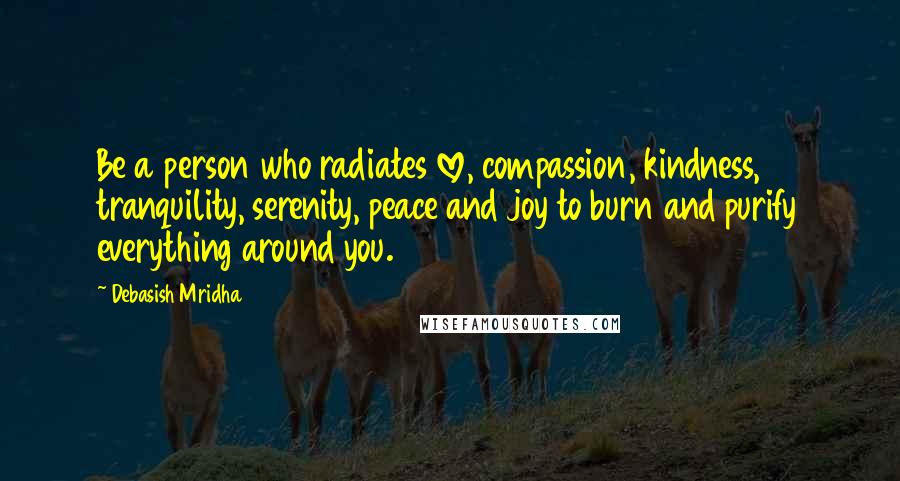 Debasish Mridha Quotes: Be a person who radiates love, compassion, kindness, tranquility, serenity, peace and joy to burn and purify everything around you.