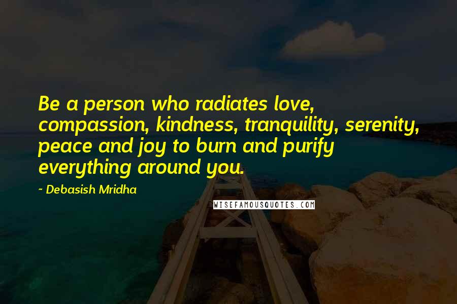 Debasish Mridha Quotes: Be a person who radiates love, compassion, kindness, tranquility, serenity, peace and joy to burn and purify everything around you.