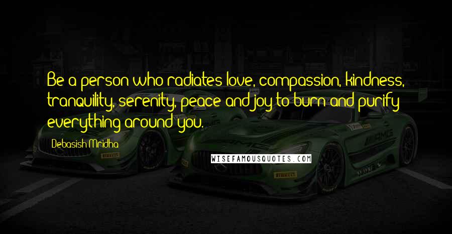 Debasish Mridha Quotes: Be a person who radiates love, compassion, kindness, tranquility, serenity, peace and joy to burn and purify everything around you.