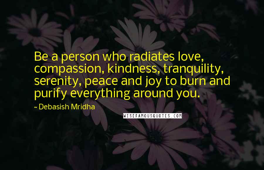 Debasish Mridha Quotes: Be a person who radiates love, compassion, kindness, tranquility, serenity, peace and joy to burn and purify everything around you.