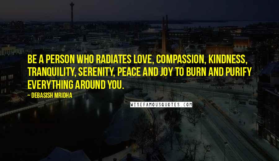 Debasish Mridha Quotes: Be a person who radiates love, compassion, kindness, tranquility, serenity, peace and joy to burn and purify everything around you.