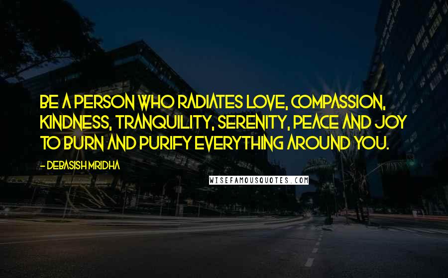 Debasish Mridha Quotes: Be a person who radiates love, compassion, kindness, tranquility, serenity, peace and joy to burn and purify everything around you.