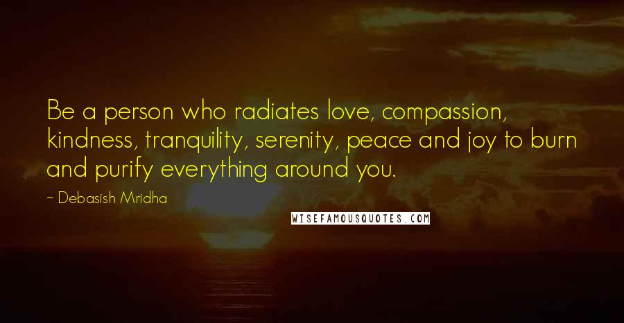 Debasish Mridha Quotes: Be a person who radiates love, compassion, kindness, tranquility, serenity, peace and joy to burn and purify everything around you.