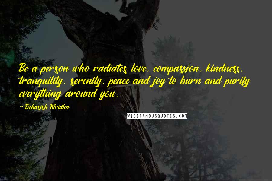 Debasish Mridha Quotes: Be a person who radiates love, compassion, kindness, tranquility, serenity, peace and joy to burn and purify everything around you.