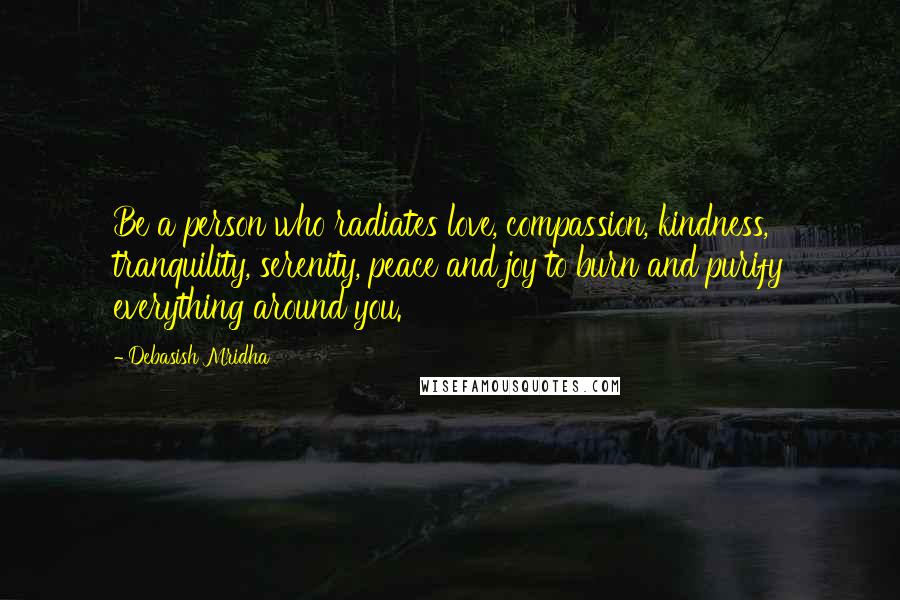 Debasish Mridha Quotes: Be a person who radiates love, compassion, kindness, tranquility, serenity, peace and joy to burn and purify everything around you.