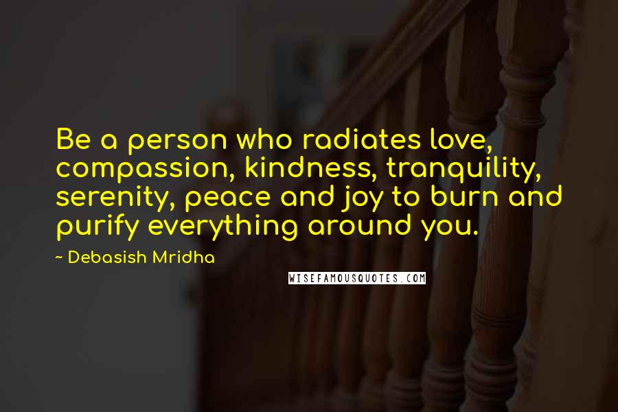 Debasish Mridha Quotes: Be a person who radiates love, compassion, kindness, tranquility, serenity, peace and joy to burn and purify everything around you.