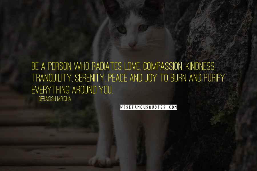 Debasish Mridha Quotes: Be a person who radiates love, compassion, kindness, tranquility, serenity, peace and joy to burn and purify everything around you.