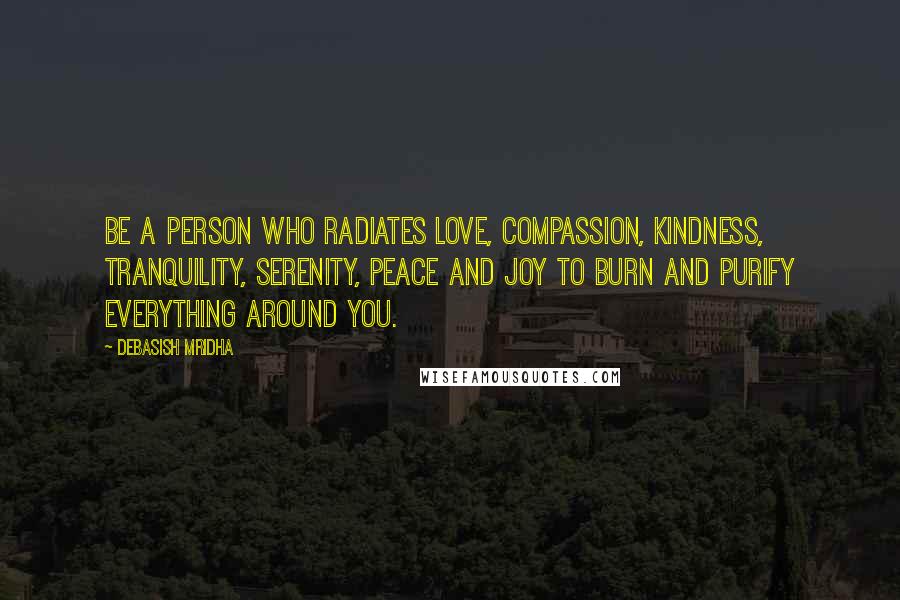 Debasish Mridha Quotes: Be a person who radiates love, compassion, kindness, tranquility, serenity, peace and joy to burn and purify everything around you.
