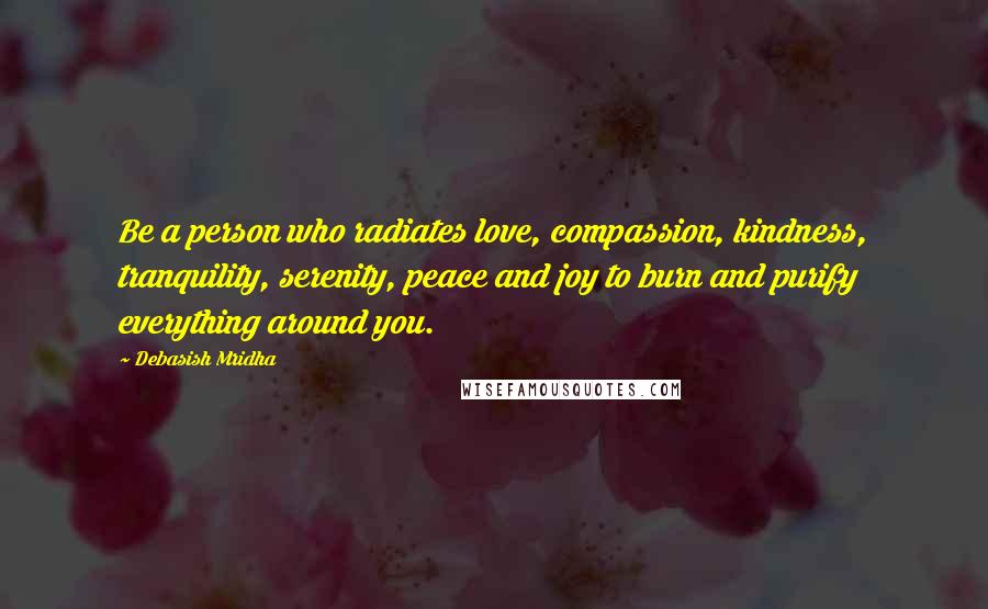 Debasish Mridha Quotes: Be a person who radiates love, compassion, kindness, tranquility, serenity, peace and joy to burn and purify everything around you.