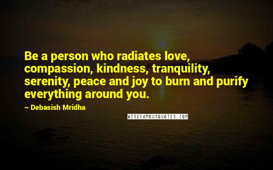 Debasish Mridha Quotes: Be a person who radiates love, compassion, kindness, tranquility, serenity, peace and joy to burn and purify everything around you.