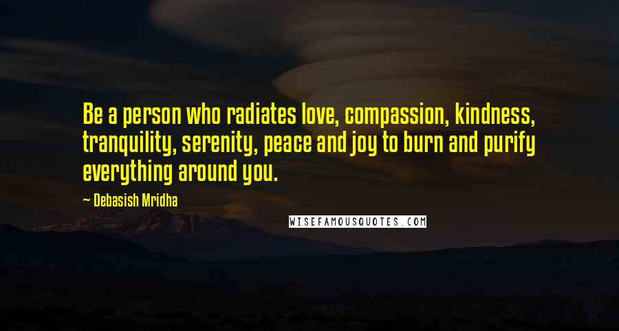 Debasish Mridha Quotes: Be a person who radiates love, compassion, kindness, tranquility, serenity, peace and joy to burn and purify everything around you.