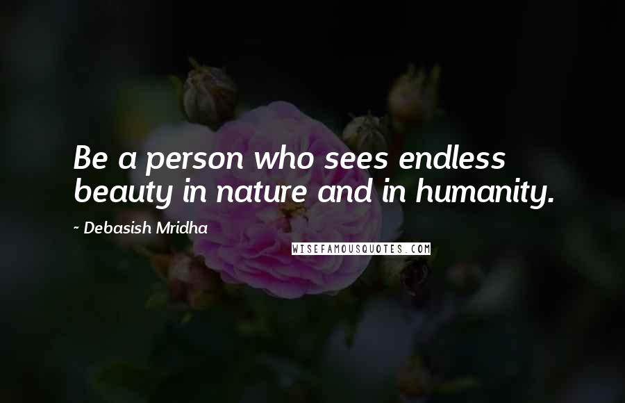 Debasish Mridha Quotes: Be a person who sees endless beauty in nature and in humanity.