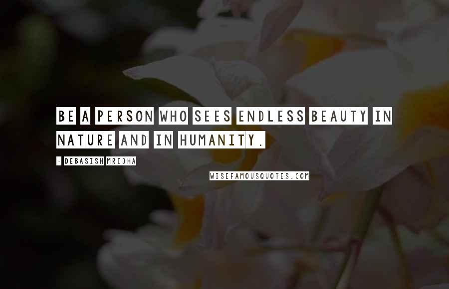 Debasish Mridha Quotes: Be a person who sees endless beauty in nature and in humanity.