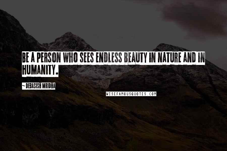 Debasish Mridha Quotes: Be a person who sees endless beauty in nature and in humanity.
