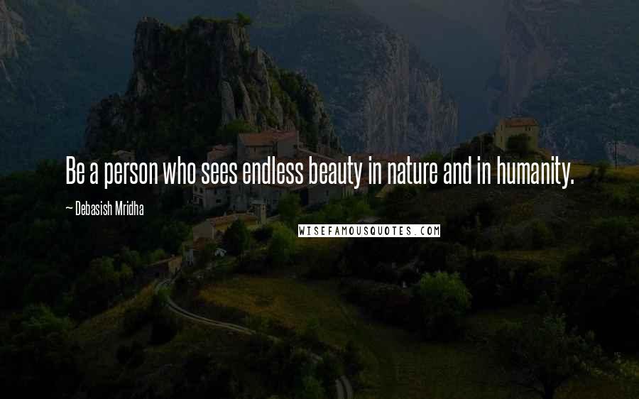 Debasish Mridha Quotes: Be a person who sees endless beauty in nature and in humanity.