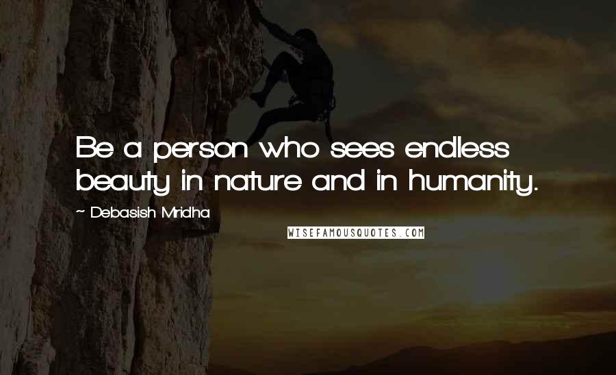 Debasish Mridha Quotes: Be a person who sees endless beauty in nature and in humanity.