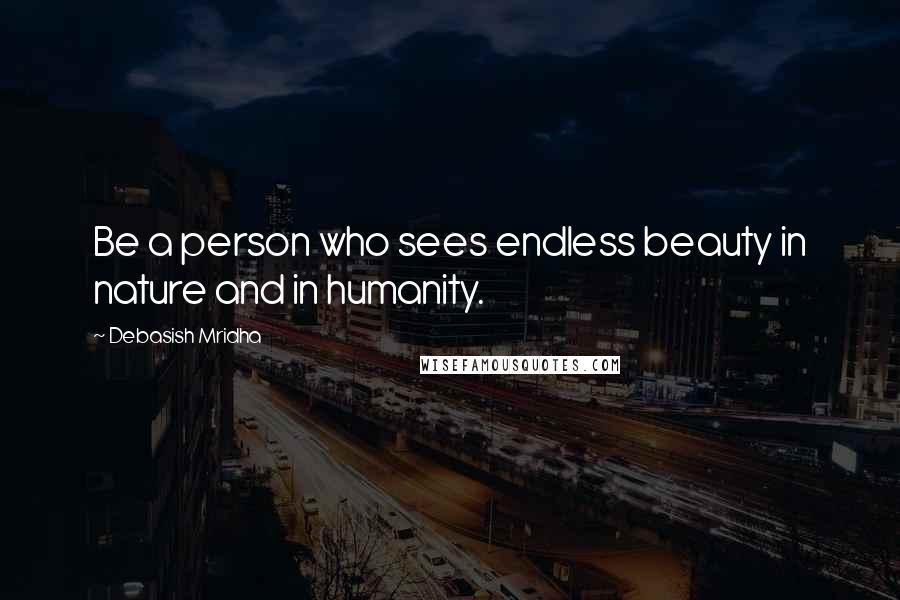 Debasish Mridha Quotes: Be a person who sees endless beauty in nature and in humanity.