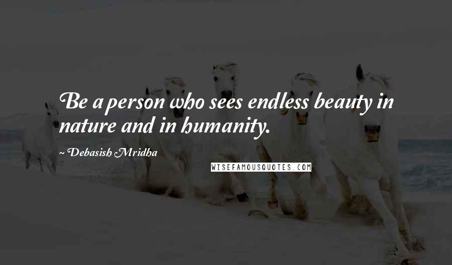 Debasish Mridha Quotes: Be a person who sees endless beauty in nature and in humanity.