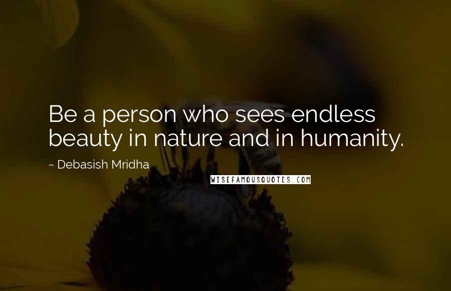 Debasish Mridha Quotes: Be a person who sees endless beauty in nature and in humanity.