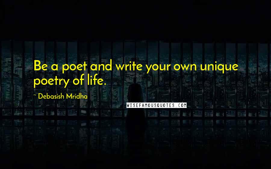 Debasish Mridha Quotes: Be a poet and write your own unique poetry of life.