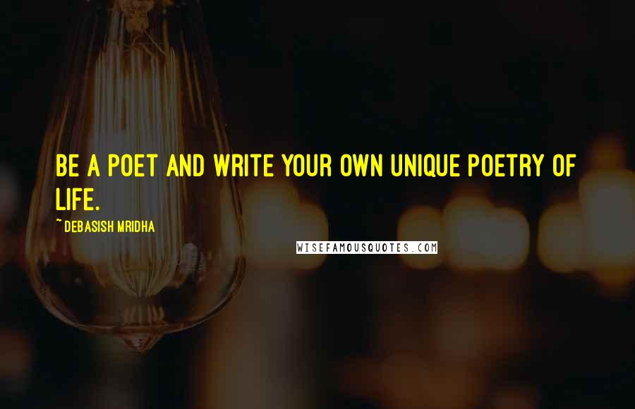 Debasish Mridha Quotes: Be a poet and write your own unique poetry of life.