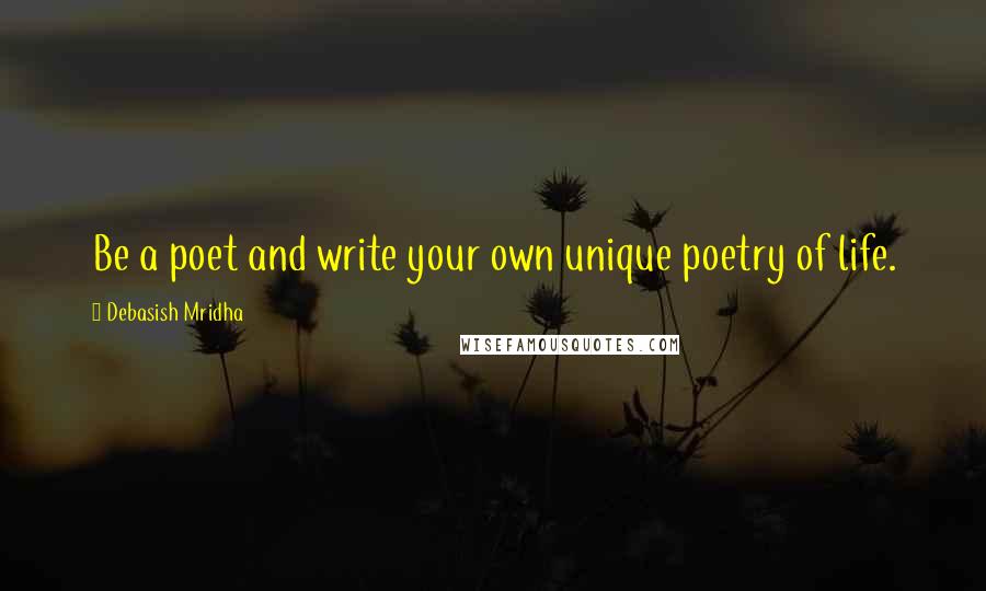 Debasish Mridha Quotes: Be a poet and write your own unique poetry of life.