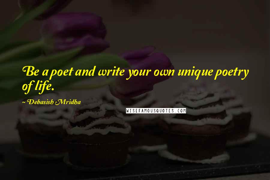 Debasish Mridha Quotes: Be a poet and write your own unique poetry of life.