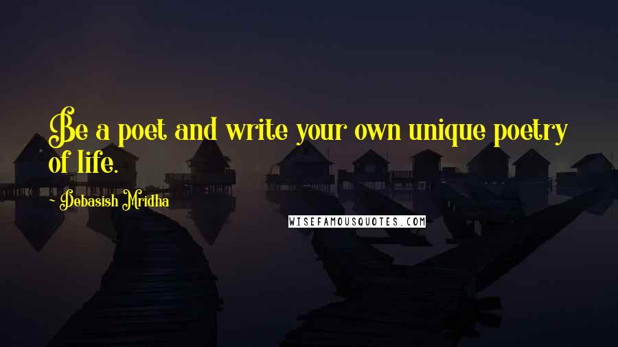 Debasish Mridha Quotes: Be a poet and write your own unique poetry of life.