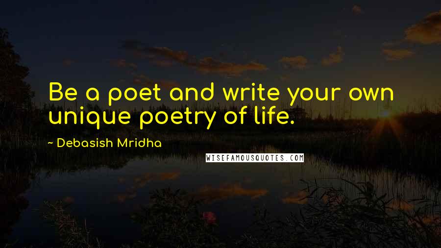 Debasish Mridha Quotes: Be a poet and write your own unique poetry of life.