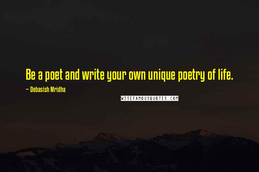 Debasish Mridha Quotes: Be a poet and write your own unique poetry of life.