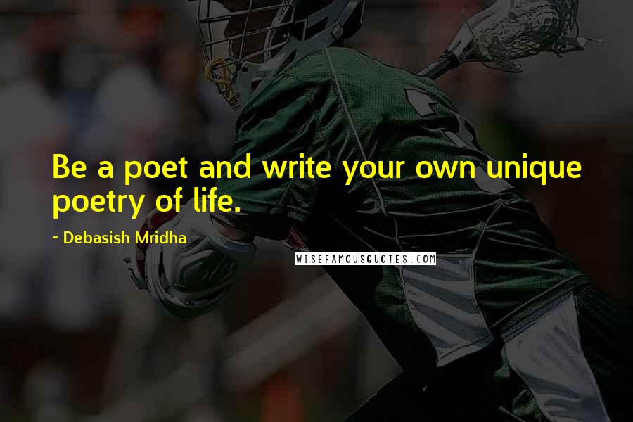 Debasish Mridha Quotes: Be a poet and write your own unique poetry of life.