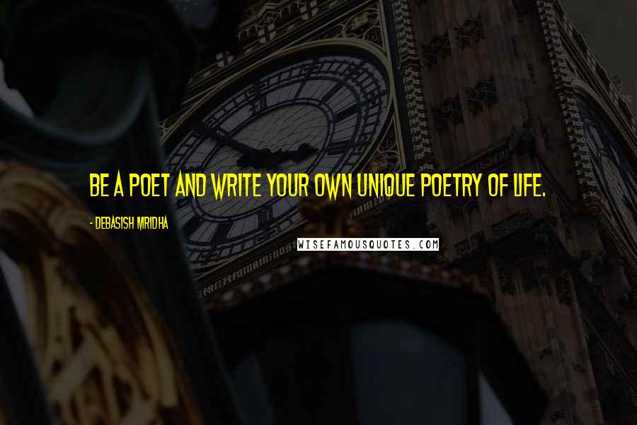 Debasish Mridha Quotes: Be a poet and write your own unique poetry of life.