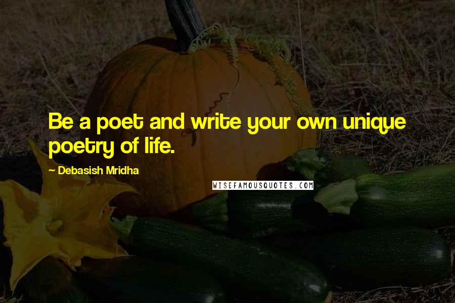 Debasish Mridha Quotes: Be a poet and write your own unique poetry of life.