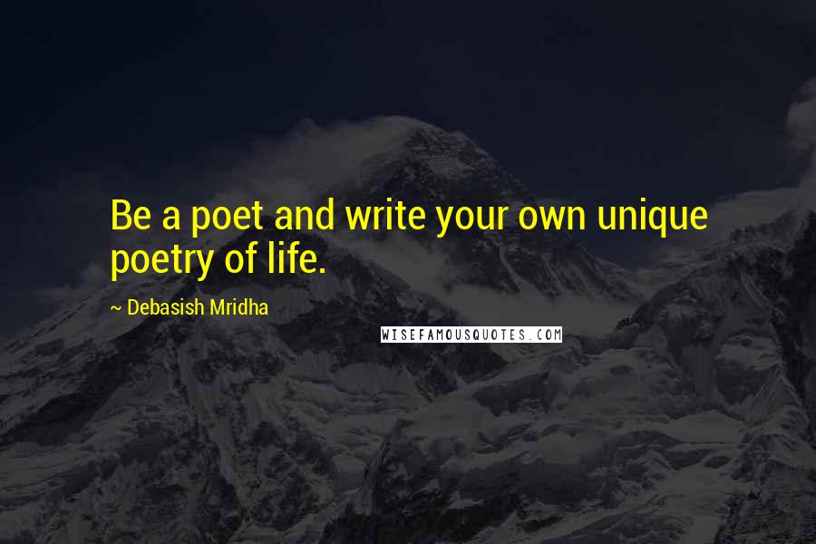 Debasish Mridha Quotes: Be a poet and write your own unique poetry of life.