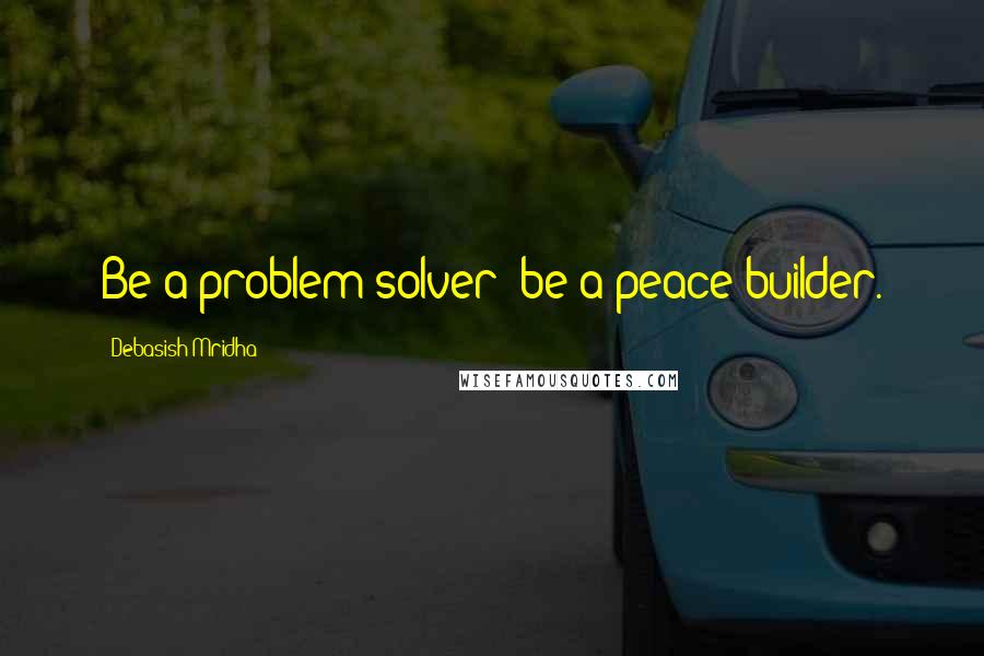 Debasish Mridha Quotes: Be a problem solver; be a peace builder.