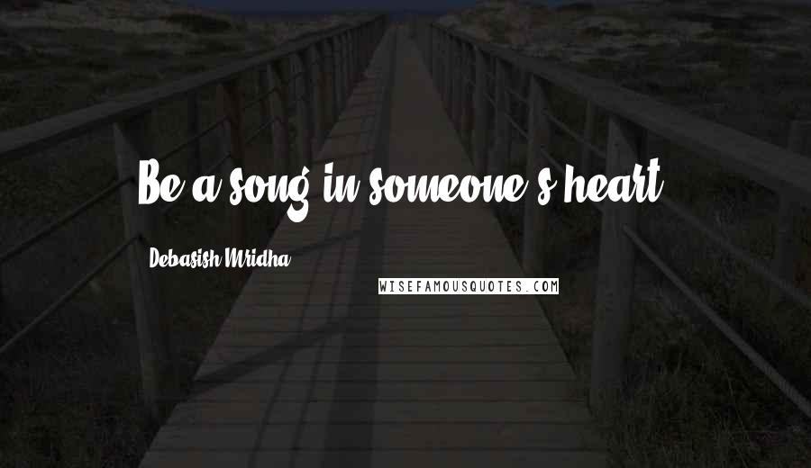 Debasish Mridha Quotes: Be a song in someone's heart.