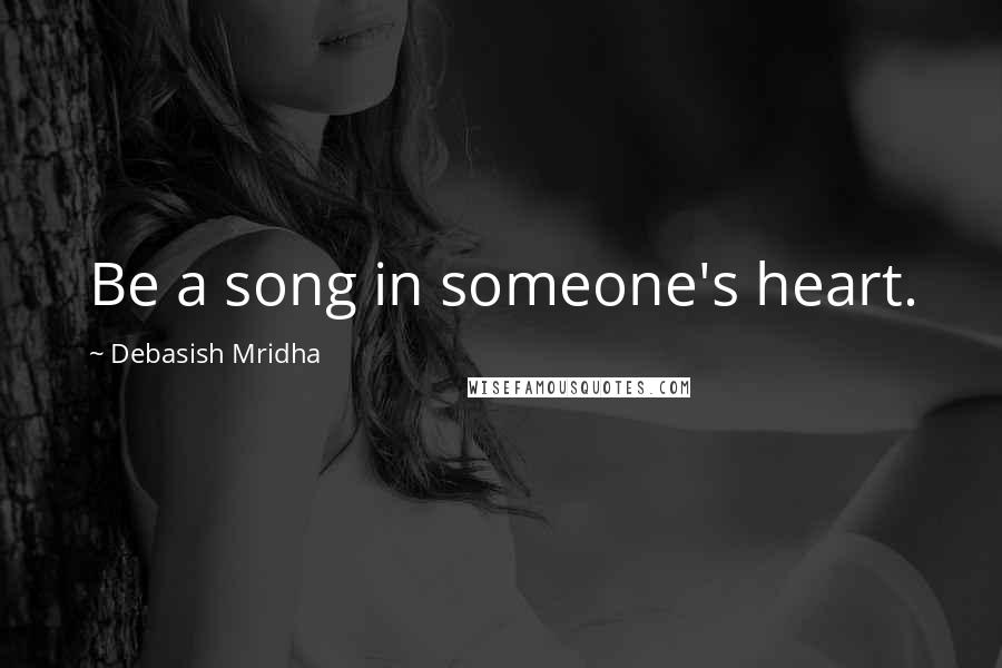 Debasish Mridha Quotes: Be a song in someone's heart.