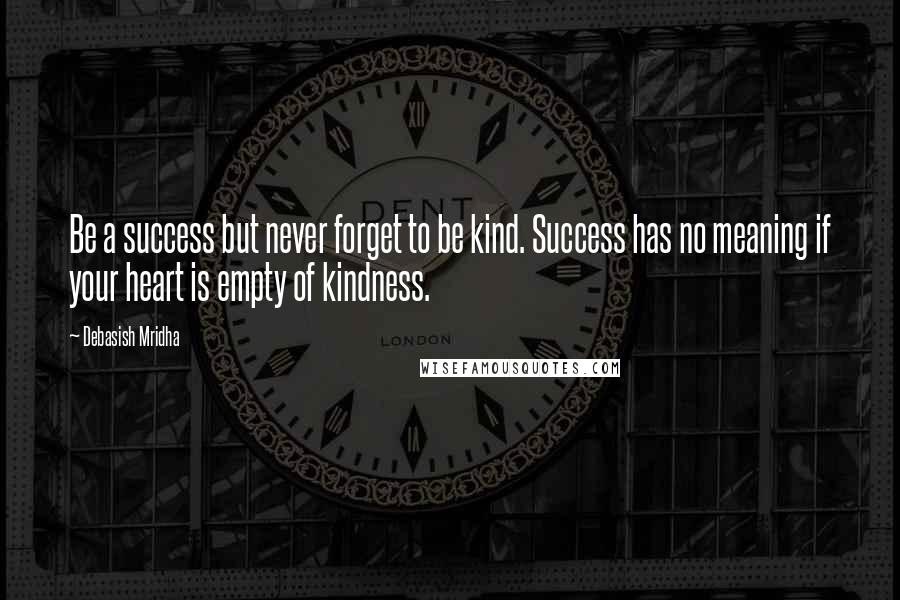 Debasish Mridha Quotes: Be a success but never forget to be kind. Success has no meaning if your heart is empty of kindness.