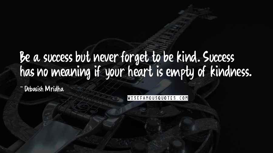 Debasish Mridha Quotes: Be a success but never forget to be kind. Success has no meaning if your heart is empty of kindness.