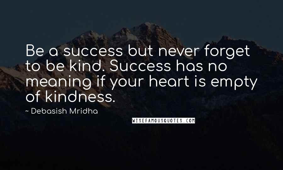 Debasish Mridha Quotes: Be a success but never forget to be kind. Success has no meaning if your heart is empty of kindness.