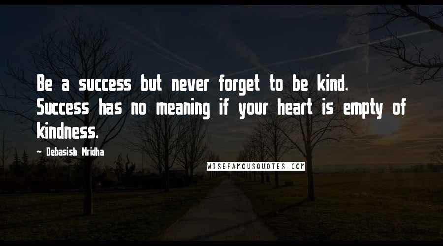 Debasish Mridha Quotes: Be a success but never forget to be kind. Success has no meaning if your heart is empty of kindness.