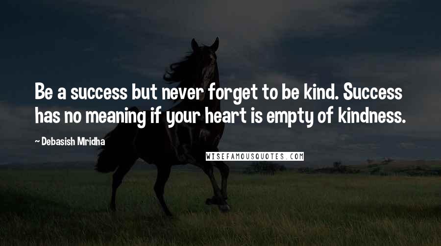 Debasish Mridha Quotes: Be a success but never forget to be kind. Success has no meaning if your heart is empty of kindness.