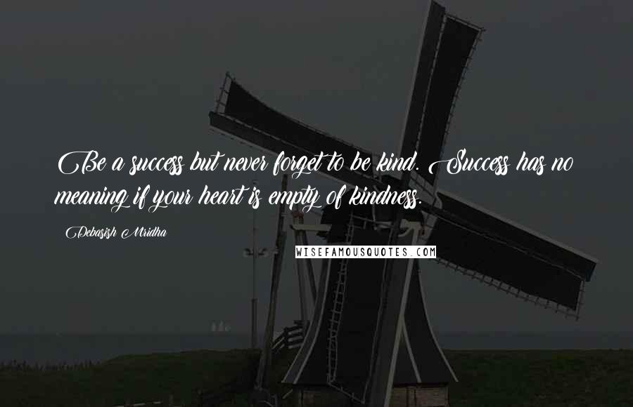 Debasish Mridha Quotes: Be a success but never forget to be kind. Success has no meaning if your heart is empty of kindness.