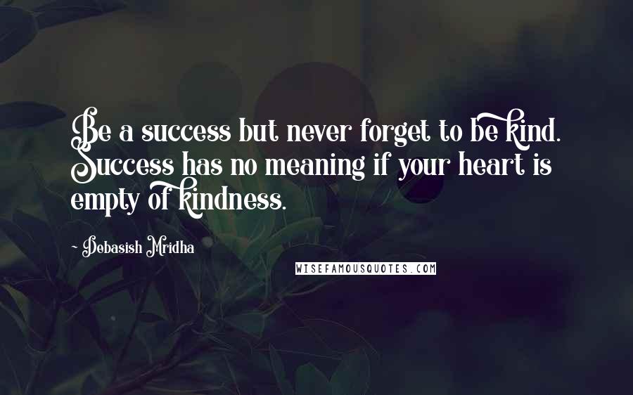 Debasish Mridha Quotes: Be a success but never forget to be kind. Success has no meaning if your heart is empty of kindness.