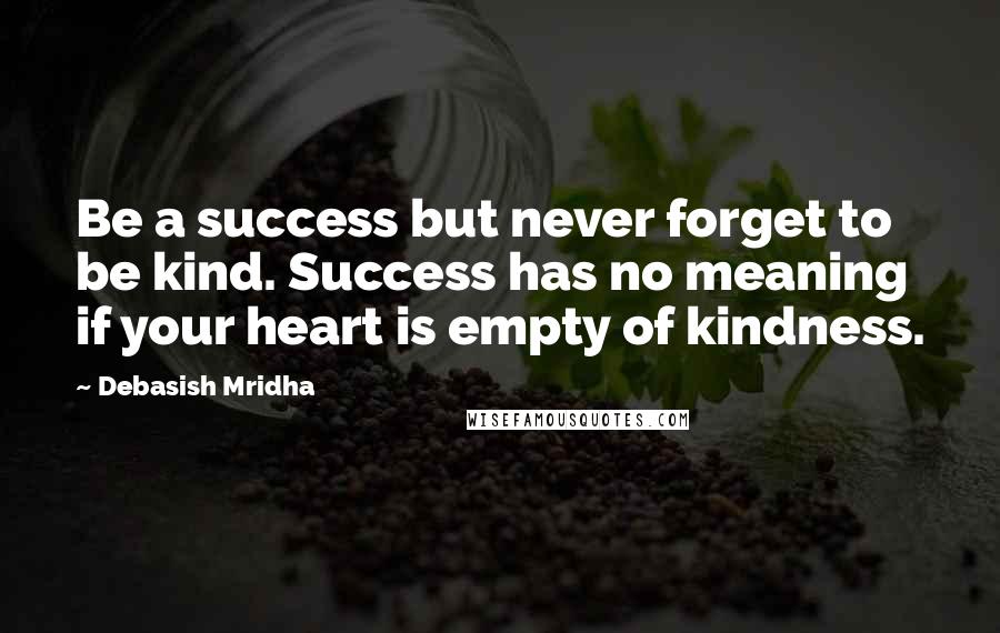 Debasish Mridha Quotes: Be a success but never forget to be kind. Success has no meaning if your heart is empty of kindness.