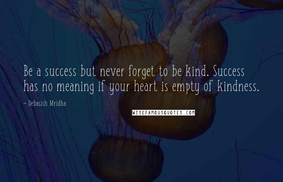 Debasish Mridha Quotes: Be a success but never forget to be kind. Success has no meaning if your heart is empty of kindness.